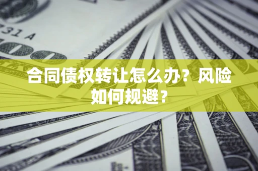 武汉合同债权转让怎么办？风险如何规避？