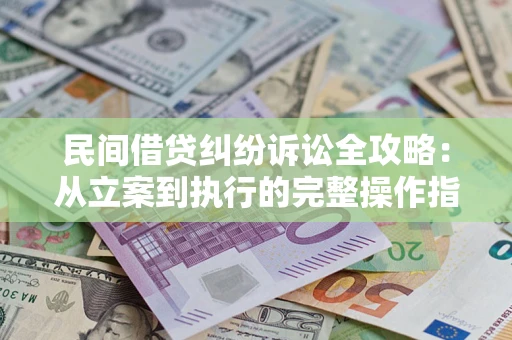 武汉民间借贷纠纷诉讼全攻略：从立案到执行的完整操作指南