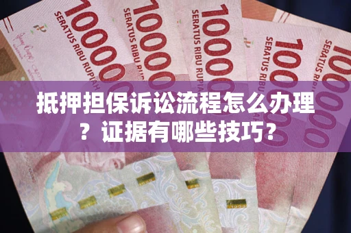 武汉抵押担保诉讼流程怎么办理？证据有哪些技巧？