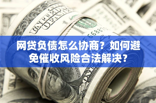 武汉网贷负债怎么协商？如何避免催收风险合法解决？