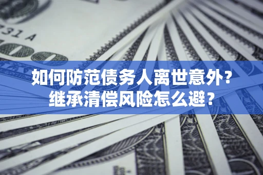 武汉如何防范债务人离世意外？继承清偿风险怎么避？