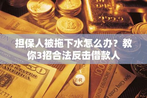 武汉担保人被拖下水怎么办？教你3招合法反击借款人