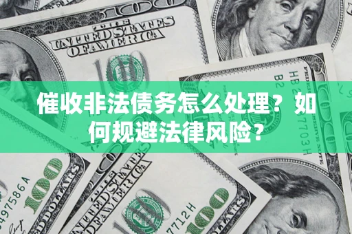 武汉催收非法债务怎么处理？如何规避法律风险？