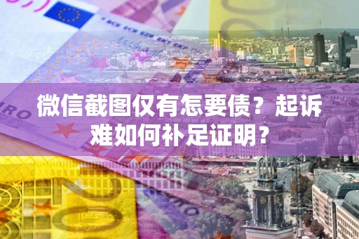 武汉微信截图仅有怎要债？起诉难如何补足证明？