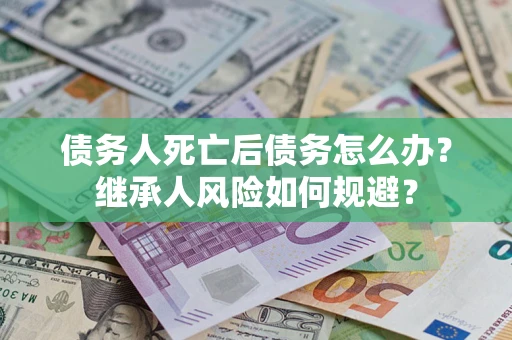 武汉债务人死亡后债务怎么办？继承人风险如何规避？