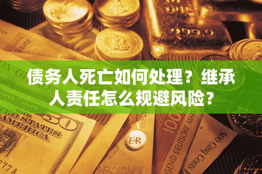 武汉债务人死亡如何处理?继承人责任怎么规避风险? 武汉债务人死亡如何处理?继承人责任怎么规避风险?