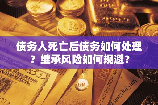 武汉债务人死亡后债务如何处理？继承风险如何规避？