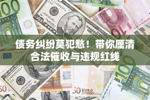 武汉债务纠纷莫犯愁！带你厘清合法催收与违规红线
