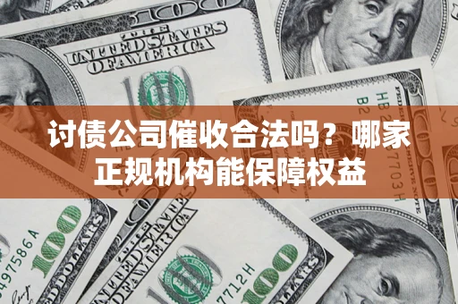 武汉讨债公司催收合法吗？哪家正规机构能保障权益