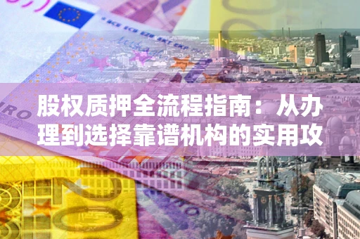 武汉股权质押全流程指南：从办理到选择靠谱机构的实用攻略