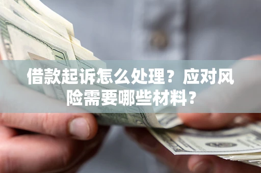 武汉借款起诉怎么处理？应对风险需要哪些材料？