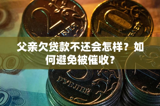 武汉父亲欠贷款不还会怎样？如何避免被催收？