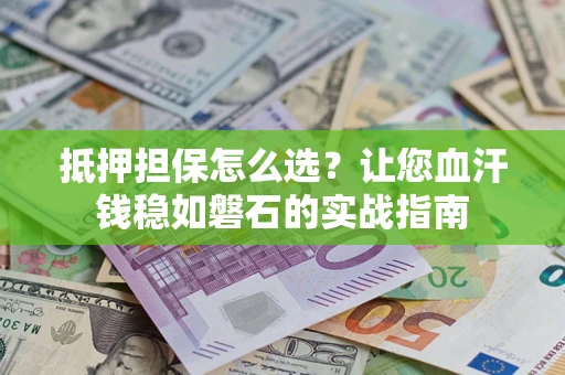 武汉抵押担保怎么选？让您血汗钱稳如磐石的实战指南