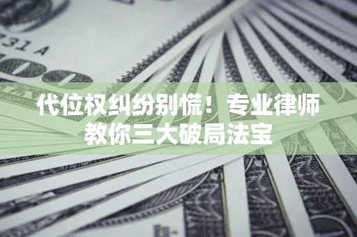武汉代位权纠纷别慌！专业律师教你三大破局法宝