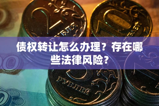 武汉债权转让怎么办理？存在哪些法律风险？
