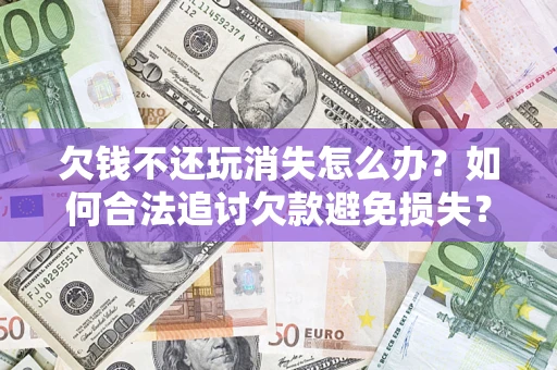 武汉欠钱不还玩消失怎么办?如何合法追讨欠款避免损失? 武汉欠钱不还玩消失怎么办?如何合法追讨欠款避免损失?