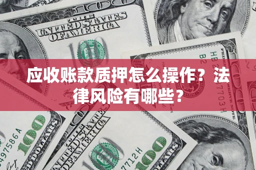 武汉应收账款质押怎么操作？法律风险有哪些？