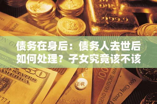 武汉债务在身后：债务人去世后如何处理？子女究竟该不该还钱？