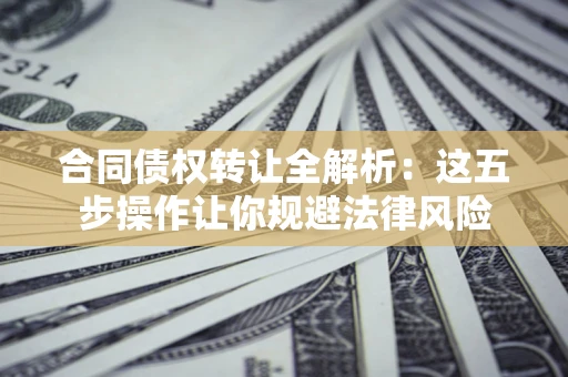 武汉合同债权转让全解析：这五步操作让你规避法律风险