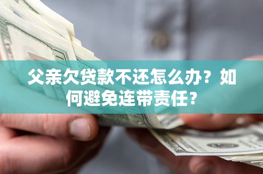 武汉父亲欠贷款不还怎么办？如何避免连带责任？