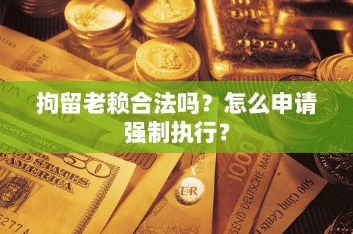 武汉拘留老赖合法吗？怎么申请强制执行？
