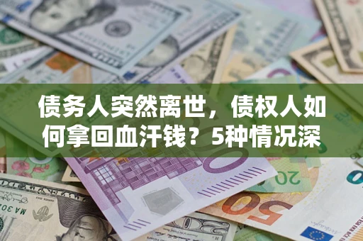 武汉债务人突然离世，债权人如何拿回血汗钱？5种情况深度解析