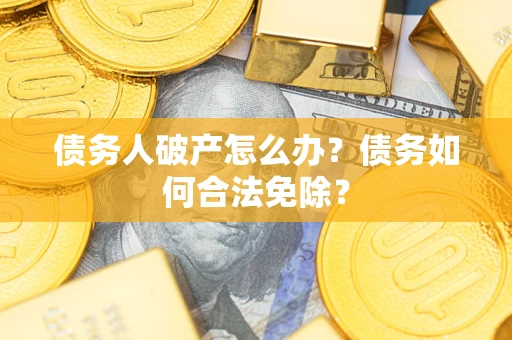 武汉债务人破产怎么办？债务如何合法免除？