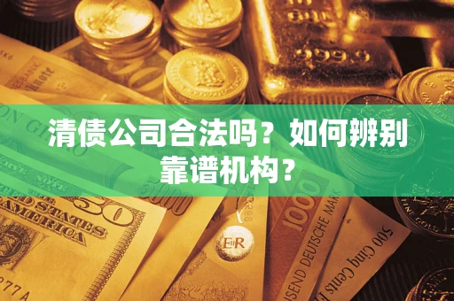武汉清债公司合法吗？如何辨别靠谱机构？