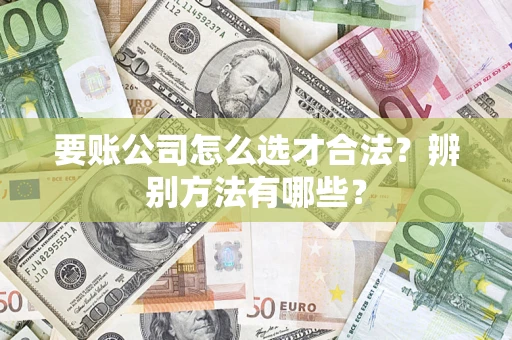 武汉要账公司怎么选才合法？辨别方法有哪些？
