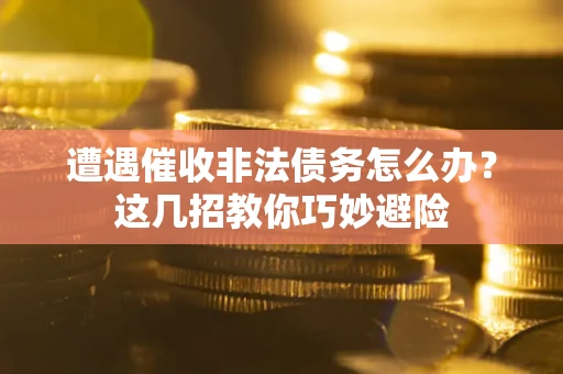 武汉遭遇催收非法债务怎么办？这几招教你巧妙避险