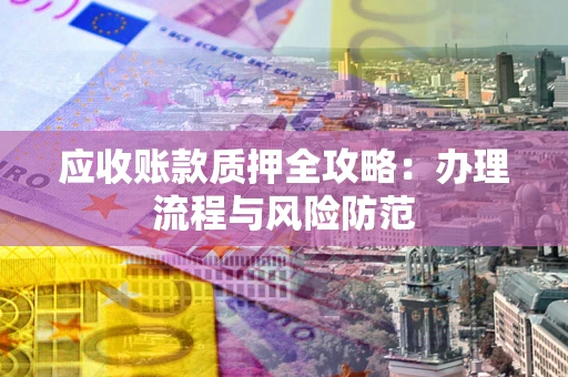 武汉应收账款质押全攻略：办理流程与风险防范