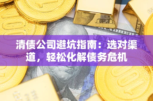 武汉清债公司避坑指南：选对渠道，轻松化解债务危机