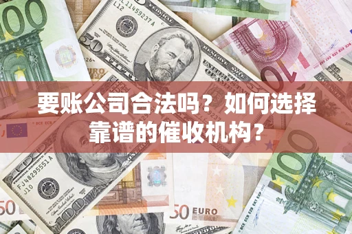 武汉要账公司合法吗？如何选择靠谱的催收机构？