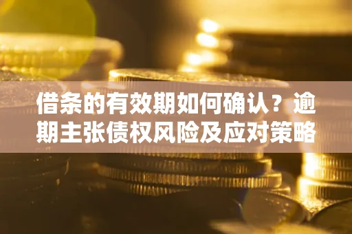 武汉借条的有效期如何确认？逾期主张债权风险及应对策略？