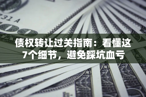 武汉债权转让过关指南：看懂这7个细节，避免踩坑血亏