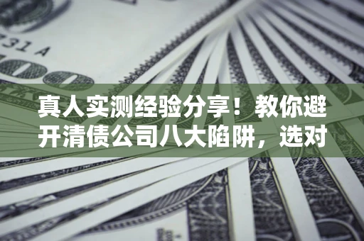武汉真人实测经验分享！教你避开清债公司八大陷阱，选对机构少走十年弯路
