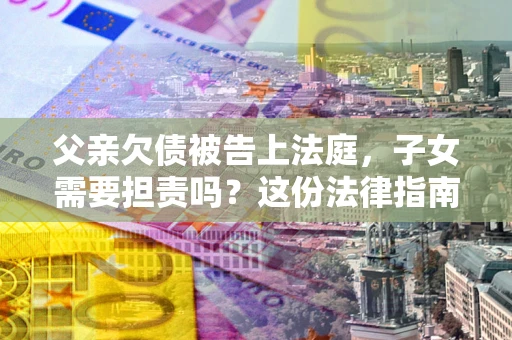 武汉父亲欠债被告上法庭，子女需要担责吗？这份法律指南必须看完