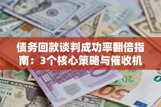 武汉债务回款谈判成功率翻倍指南：3个核心策略与催收机构避坑法则