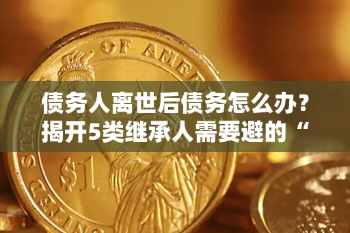 武汉债务人离世后债务怎么办？揭开5类继承人需要避的“坑”