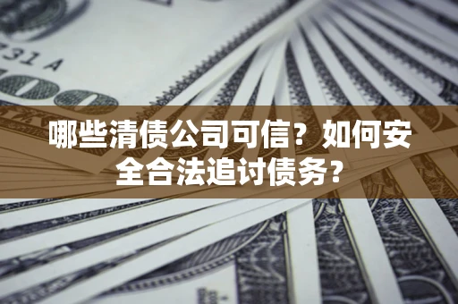 武汉哪些清债公司可信？如何安全合法追讨债务？
