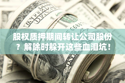 武汉股权质押期间转让公司股份？解除时躲开这些血泪坑！