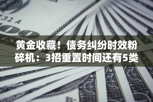 武汉黄金收藏！债务纠纷时效粉碎机：3招重置时间还有5类不设年限的特殊债务