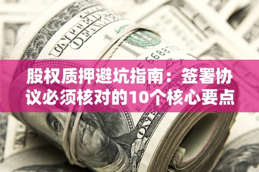 武汉股权质押避坑指南:签署协议必须核对的10个核心要点 武汉股权质押避坑指南:签署协议必须核对的10个核心要点