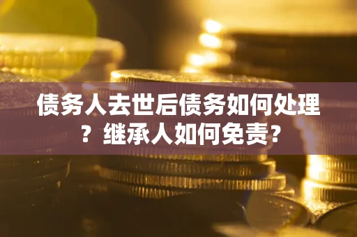 武汉债务人去世后债务如何处理？继承人如何免责？