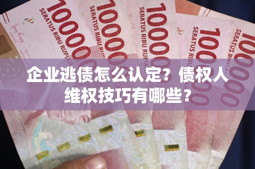 武汉企业逃债怎么认定？债权人维权技巧有哪些？
