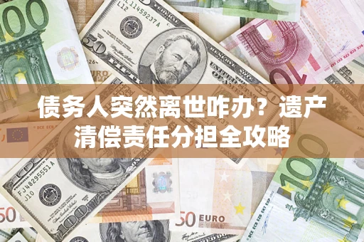 武汉债务人突然离世咋办？遗产清偿责任分担全攻略