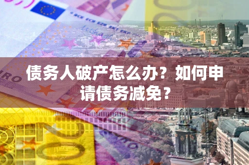 武汉债务人破产怎么办？如何申请债务减免？