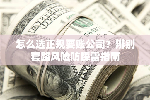 武汉怎么选正规要账公司？辨别套路风险防踩雷指南