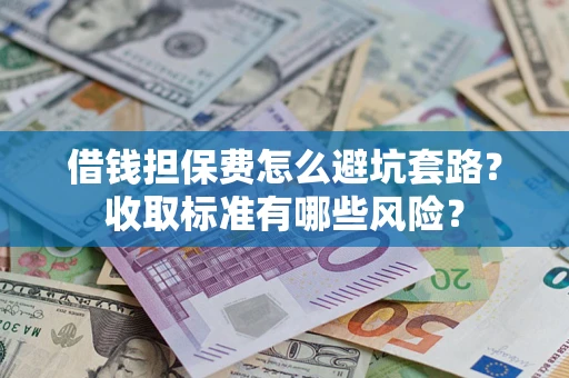 武汉借钱担保费怎么避坑套路?收取标准有哪些风险? 武汉借钱担保费怎么避坑套路?收取标准有哪些风险?