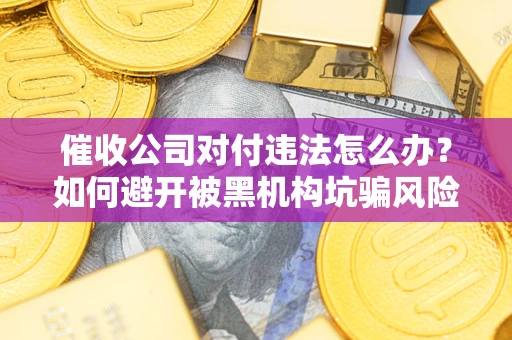 武汉催收公司对付违法怎么办？如何避开被黑机构坑骗风险